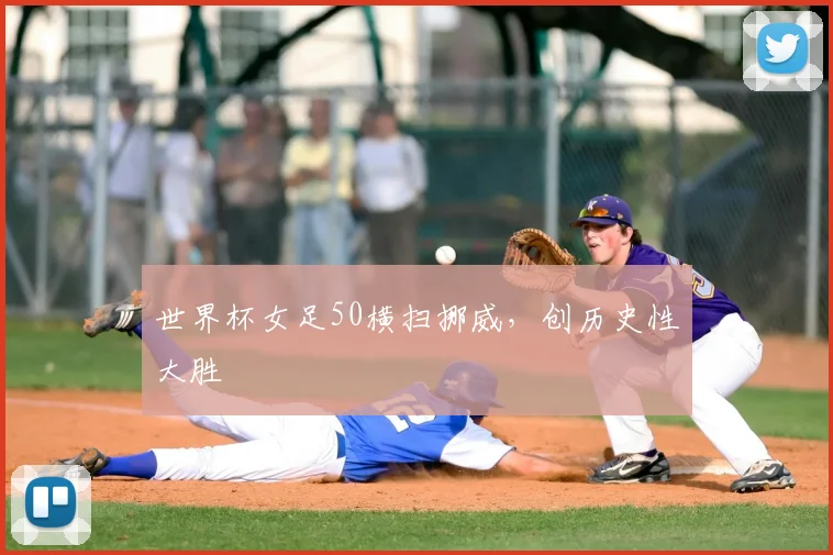 世界杯女足50横扫挪威,创历史性大胜