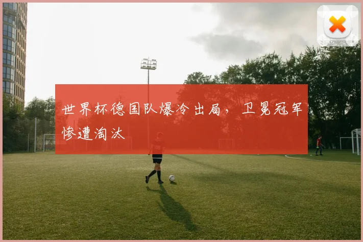 世界杯德国队爆冷出局，卫冕冠军惨遭淘汰
