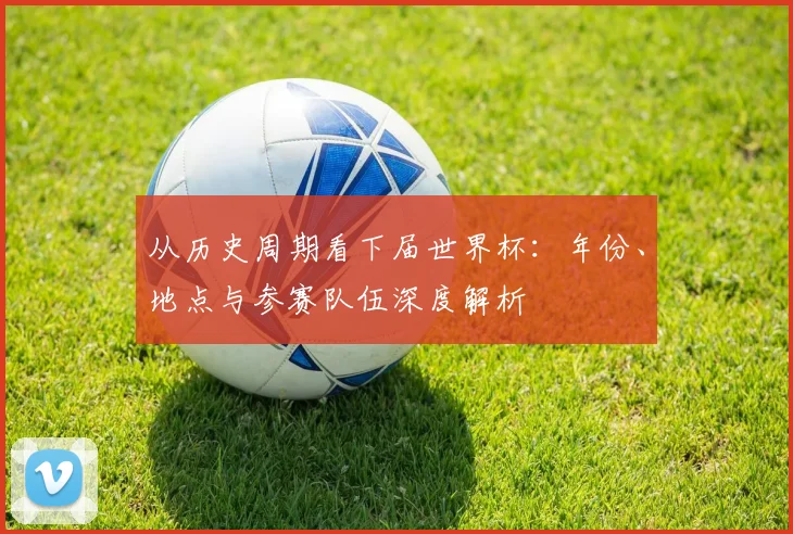 从历史周期看下届世界杯：年份、地点与参赛队伍深度解析