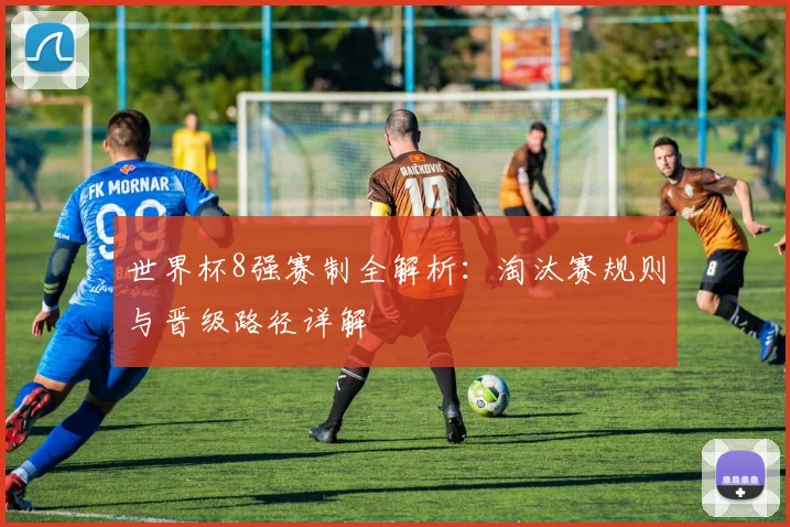 世界杯8强赛制全解析:淘汰赛规则与晋级路径详解