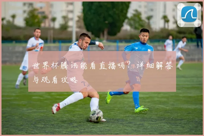 世界杯腾讯能看直播吗?详细解答与观看攻略