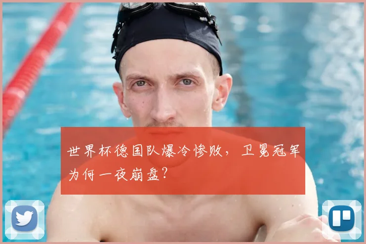 世界杯德国队爆冷惨败,卫冕冠军为何一夜崩盘?