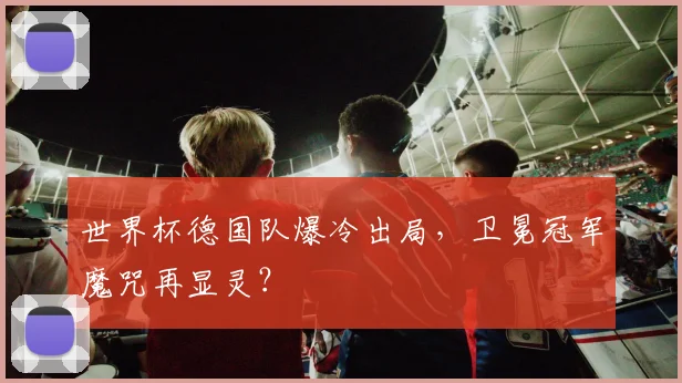 世界杯德国队爆冷出局,卫冕冠军魔咒再显灵?