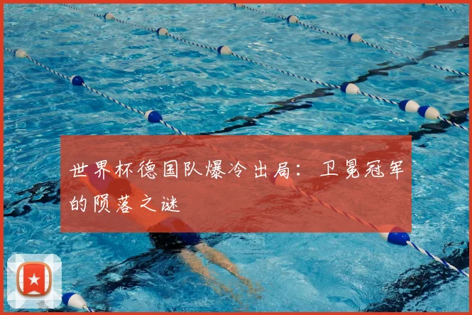 世界杯德国队爆冷出局：卫冕冠军的陨落之谜