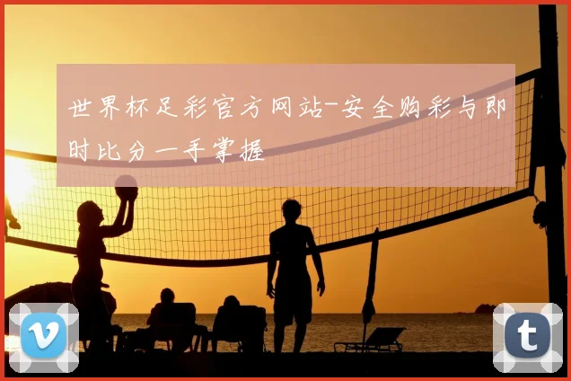 世界杯足彩官方网站-安全购彩与即时比分一手掌握