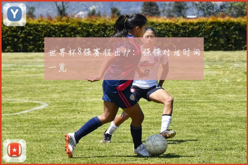 世界杯8强赛程出炉:强强对话时间一览
