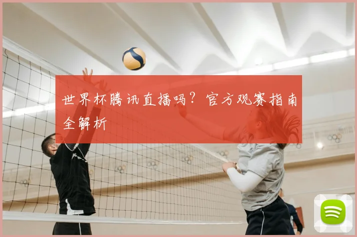 世界杯腾讯直播吗?官方观赛指南全解析