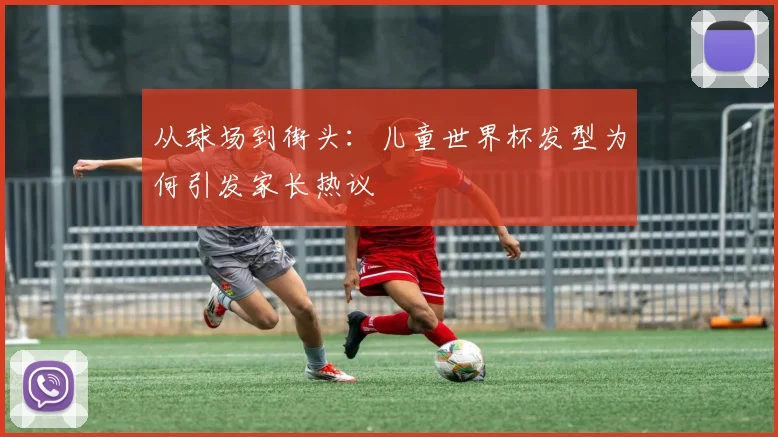 从球场到街头:儿童世界杯发型为何引发家长热议