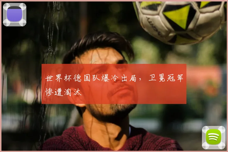 世界杯德国队爆冷出局,卫冕冠军惨遭淘汰