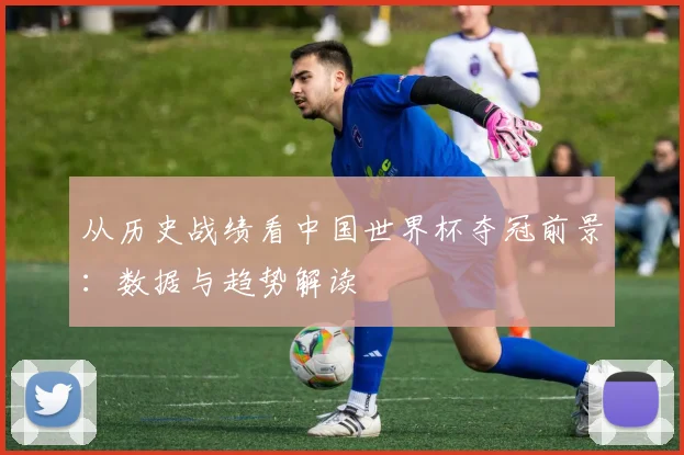 从历史战绩看中国世界杯夺冠前景:数据与趋势解读