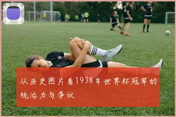 从历史图片看1938年世界杯冠军的统治力与争议