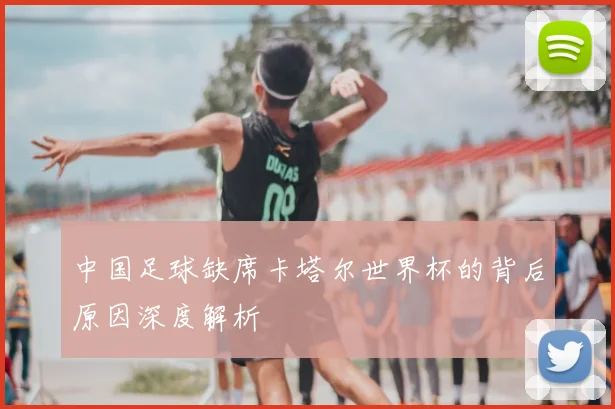中国足球缺席卡塔尔世界杯的背后原因深度解析