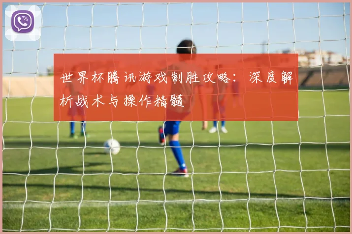 世界杯腾讯游戏制胜攻略:深度解析战术与操作精髓