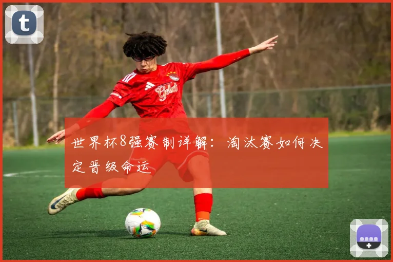 世界杯8强赛制详解：淘汰赛如何决定晋级命运