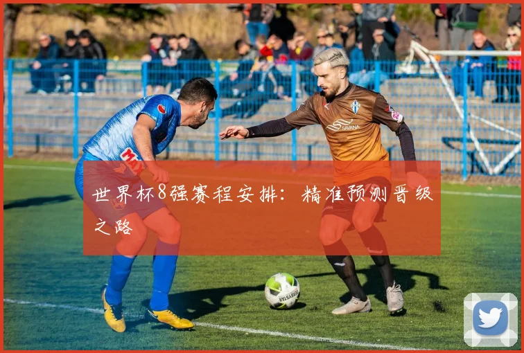 世界杯8强赛程安排：精准预测晋级之路