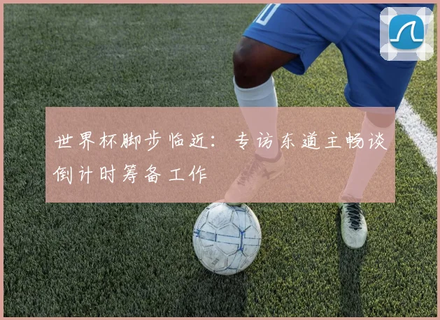 世界杯脚步临近:专访东道主畅谈倒计时筹备工作