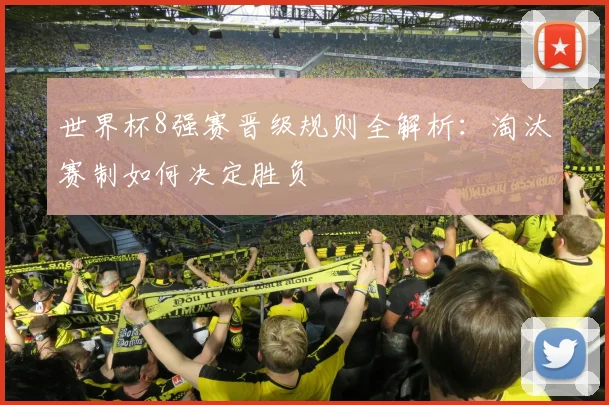 世界杯8强赛晋级规则全解析:淘汰赛制如何决定胜负