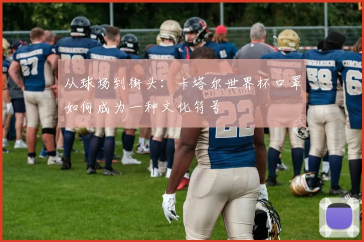从球场到街头:卡塔尔世界杯口罩如何成为一种文化符号